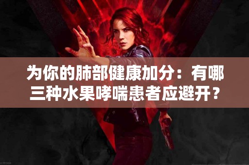 为你的肺部健康加分：有哪三种水果哮喘患者应避开？