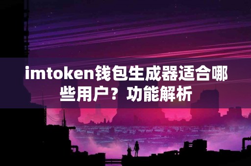 imtoken钱包生成器适合哪些用户？功能解析
