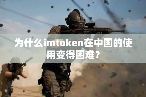 为什么imtoken在中国的使用变得困难？