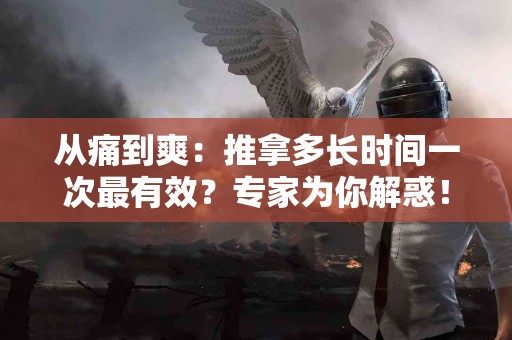 从痛到爽：推拿多长时间一次最有效？专家为你解惑！