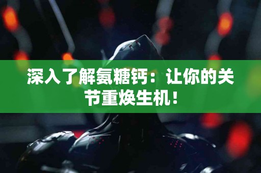 深入了解氨糖钙：让你的关节重焕生机！