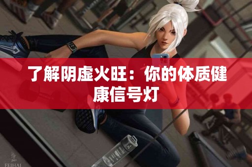 了解阴虚火旺：你的体质健康信号灯