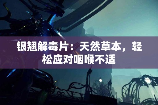 银翘解毒片：天然草本，轻松应对咽喉不适