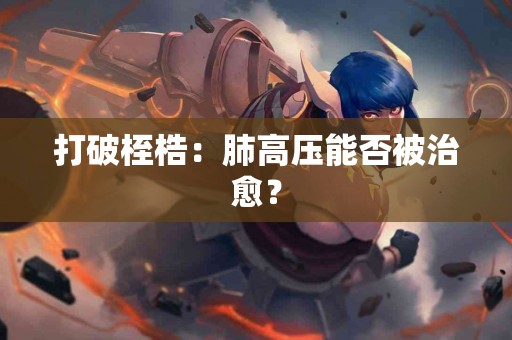 打破桎梏：肺高压能否被治愈？