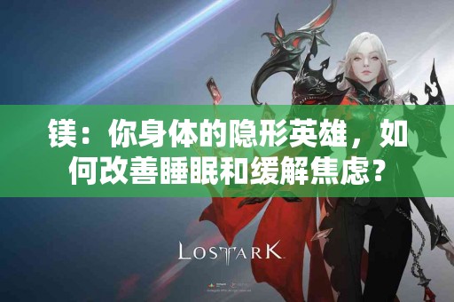 镁：你身体的隐形英雄，如何改善睡眠和缓解焦虑？