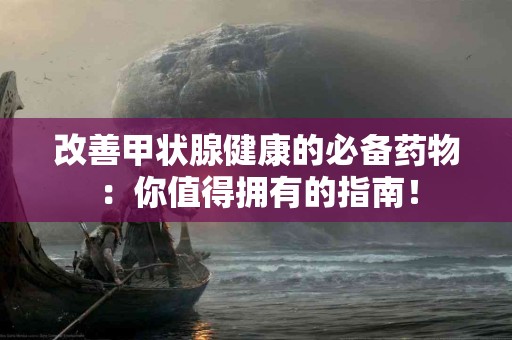 改善甲状腺健康的必备药物：你值得拥有的指南！