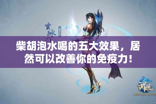 柴胡泡水喝的五大效果，居然可以改善你的免疫力！