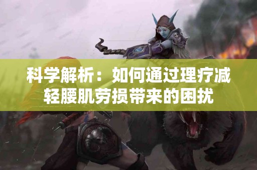 科学解析：如何通过理疗减轻腰肌劳损带来的困扰