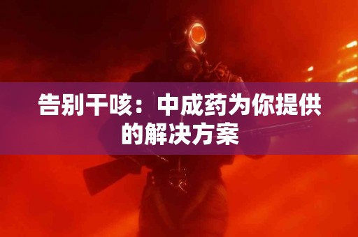 告别干咳：中成药为你提供的解决方案