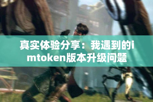 真实体验分享：我遇到的imtoken版本升级问题