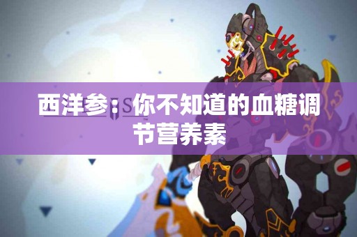 西洋参：你不知道的血糖调节营养素