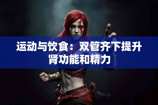 运动与饮食：双管齐下提升肾功能和精力