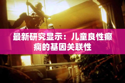 最新研究显示：儿童良性癫痫的基因关联性