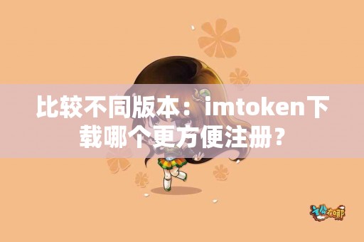 比较不同版本：imtoken下载哪个更方便注册？