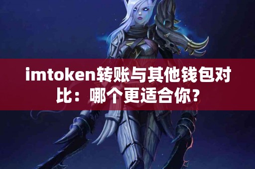 imtoken转账与其他钱包对比：哪个更适合你？