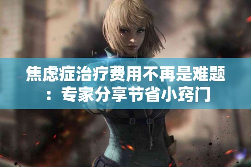 焦虑症治疗费用不再是难题：专家分享节省小窍门