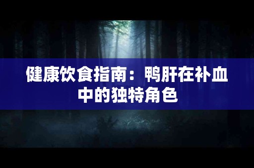 健康饮食指南：鸭肝在补血中的独特角色