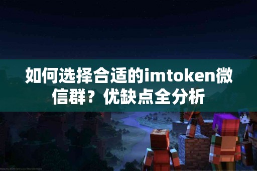 如何选择合适的imtoken微信群？优缺点全分析