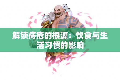 解锁痔疮的根源：饮食与生活习惯的影响