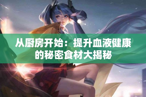 从厨房开始：提升血液健康的秘密食材大揭秘