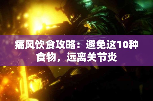 痛风饮食攻略：避免这10种食物，远离关节炎