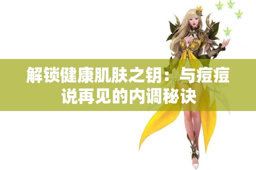 解锁健康肌肤之钥：与痘痘说再见的内调秘诀