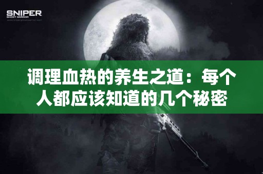 调理血热的养生之道：每个人都应该知道的几个秘密