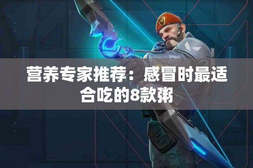 营养专家推荐：感冒时最适合吃的8款粥