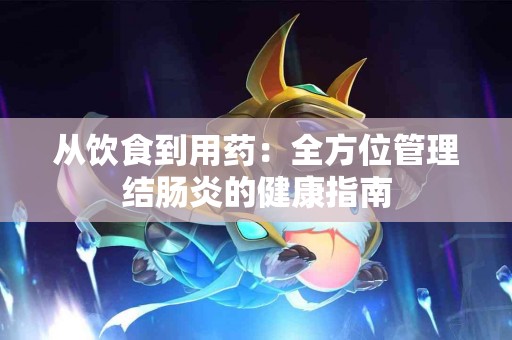 从饮食到用药：全方位管理结肠炎的健康指南