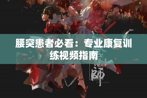 腰突患者必看：专业康复训练视频指南