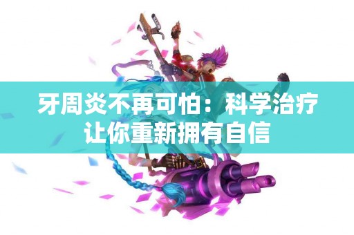 牙周炎不再可怕：科学治疗让你重新拥有自信