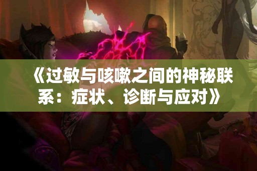 《过敏与咳嗽之间的神秘联系：症状、诊断与应对》