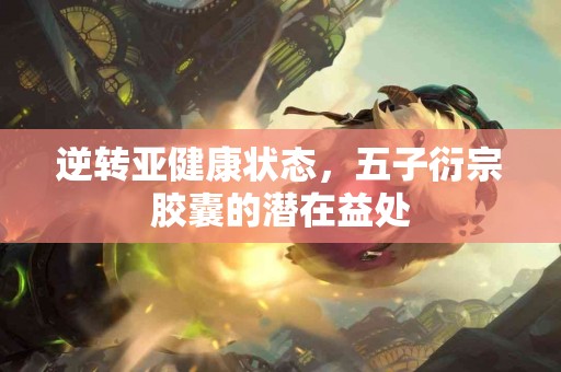 逆转亚健康状态，五子衍宗胶囊的潜在益处