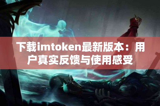 下载imtoken最新版本：用户真实反馈与使用感受