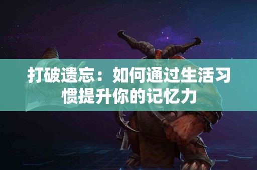 打破遗忘：如何通过生活习惯提升你的记忆力