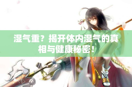 湿气重？揭开体内湿气的真相与健康秘密！