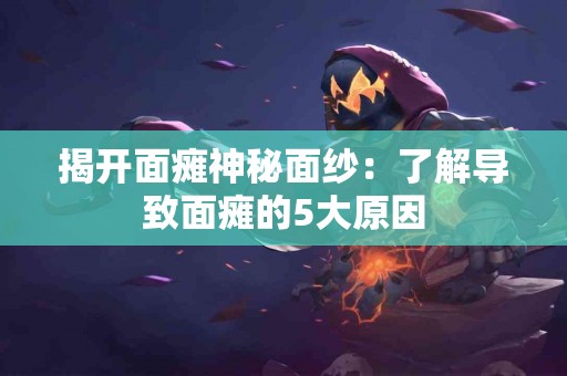 揭开面瘫神秘面纱：了解导致面瘫的5大原因