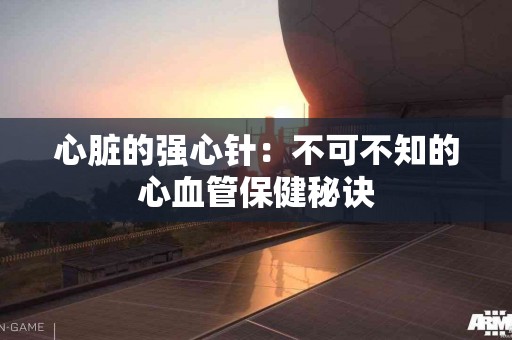 心脏的强心针：不可不知的心血管保健秘诀