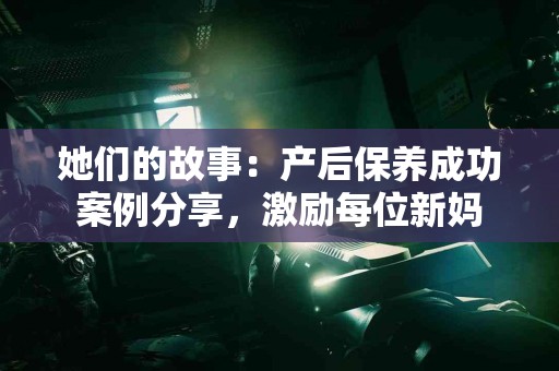 她们的故事：产后保养成功案例分享，激励每位新妈