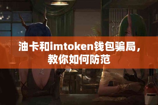 油卡和imtoken钱包骗局，教你如何防范
