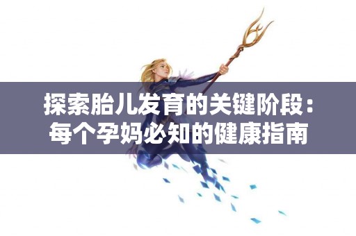 探索胎儿发育的关键阶段：每个孕妈必知的健康指南