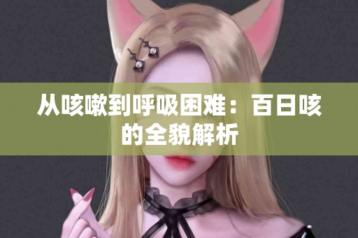 从咳嗽到呼吸困难：百日咳的全貌解析