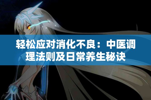 轻松应对消化不良：中医调理法则及日常养生秘诀