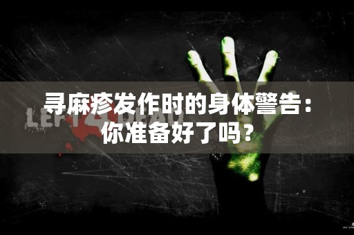 寻麻疹发作时的身体警告：你准备好了吗？