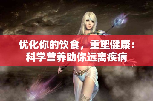 优化你的饮食，重塑健康：科学营养助你远离疾病