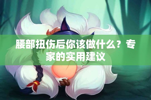 腰部扭伤后你该做什么？专家的实用建议