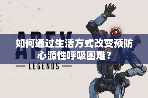如何通过生活方式改变预防心源性呼吸困难？