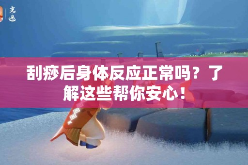 刮痧后身体反应正常吗？了解这些帮你安心！