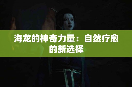 海龙的神奇力量：自然疗愈的新选择