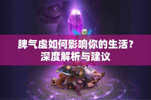 脾气虚如何影响你的生活？深度解析与建议